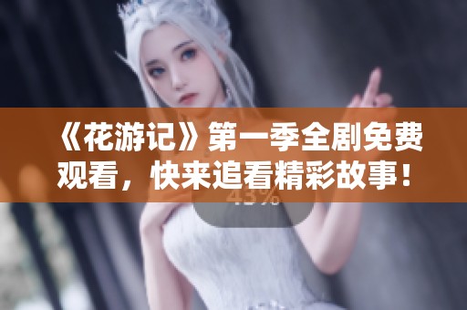 《花游记》第一季全剧免费观看，快来追看精彩故事！