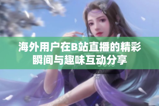 海外用户在B站直播的精彩瞬间与趣味互动分享