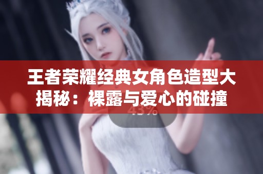 王者荣耀经典女角色造型大揭秘：裸露与爱心的碰撞