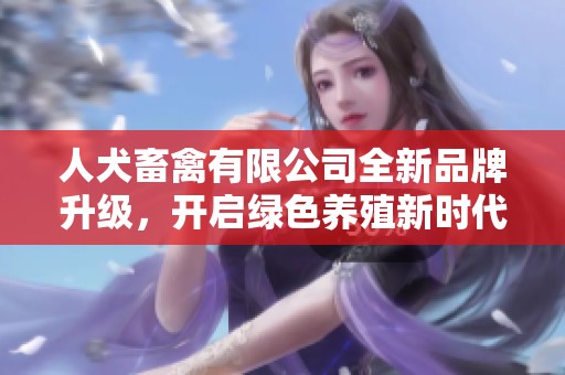 人犬畜禽有限公司全新品牌升级，开启绿色养殖新时代