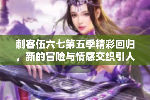 刺客伍六七第五季精彩回归，新的冒险与情感交织引人入胜