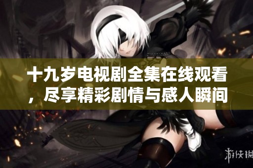 十九岁电视剧全集在线观看，尽享精彩剧情与感人瞬间