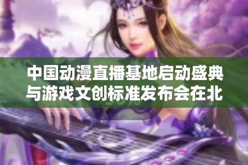 中国动漫直播基地启动盛典与游戏文创标准发布会在北京隆重举行