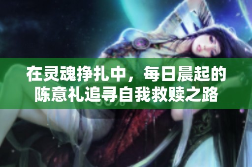 在灵魂挣扎中，每日晨起的陈意礼追寻自我救赎之路