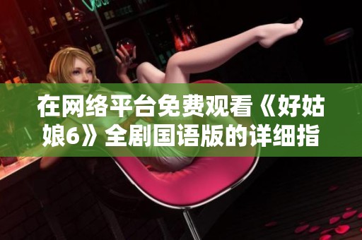 在网络平台免费观看《好姑娘6》全剧国语版的详细指南