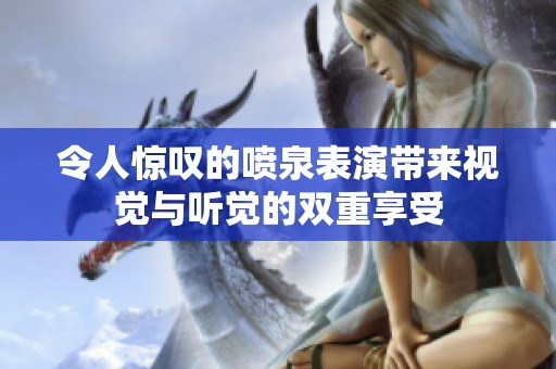 令人惊叹的喷泉表演带来视觉与听觉的双重享受