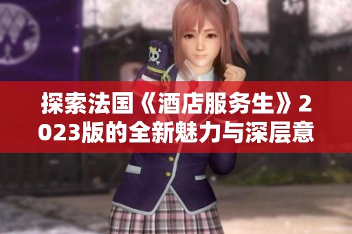 探索法国《酒店服务生》2023版的全新魅力与深层意义