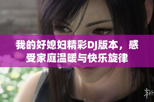 我的好媳妇精彩DJ版本，感受家庭温暖与快乐旋律