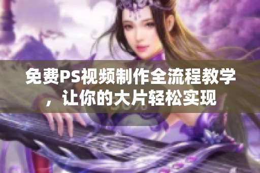 免费PS视频制作全流程教学，让你的大片轻松实现