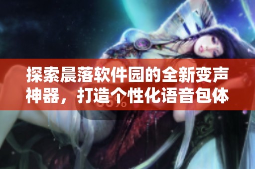 探索晨落软件园的全新变声神器，打造个性化语音包体验的趣味软件推荐
