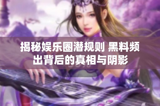 揭秘娱乐圈潜规则 黑料频出背后的真相与阴影