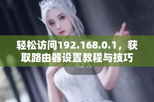 轻松访问192.168.0.1，获取路由器设置教程与技巧