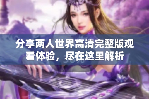 分享两人世界高清完整版观看体验，尽在这里解析