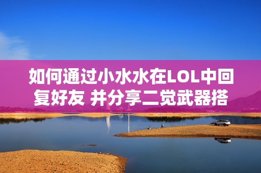 如何通过小水水在LOL中回复好友 并分享二觉武器搭配及和平精英的实用攻略