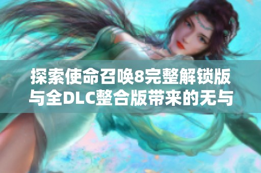 探索使命召唤8完整解锁版与全DLC整合版带来的无与伦比的沉浸式游戏体验