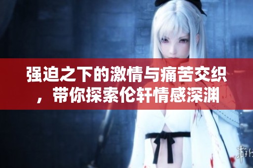 强迫之下的激情与痛苦交织，带你探索伦轩情感深渊