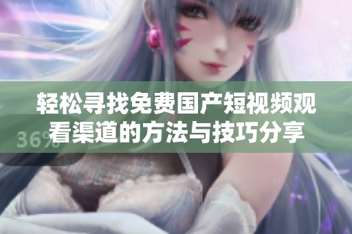 轻松寻找免费国产短视频观看渠道的方法与技巧分享