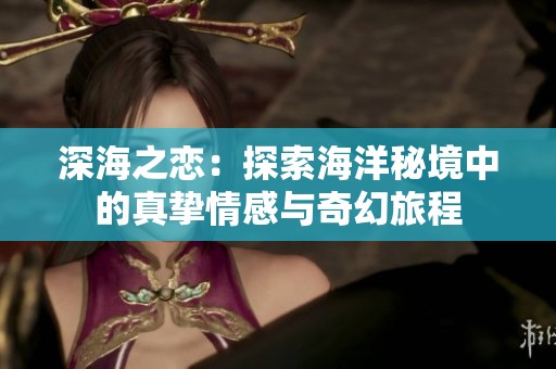 深海之恋：探索海洋秘境中的真挚情感与奇幻旅程