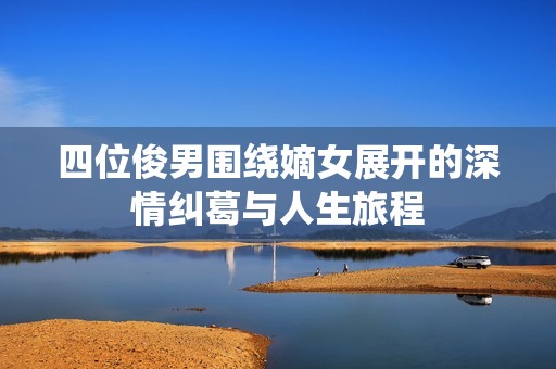 四位俊男围绕嫡女展开的深情纠葛与人生旅程