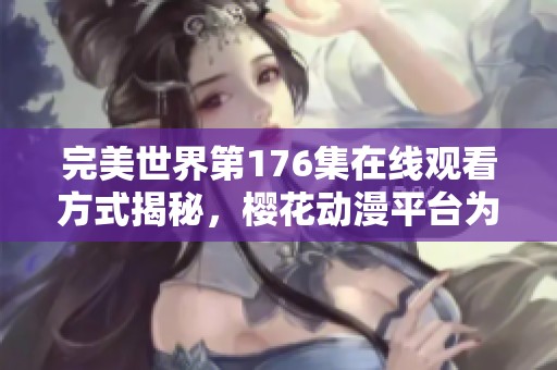 完美世界第176集在线观看方式揭秘，樱花动漫平台为你提供精彩动漫体验