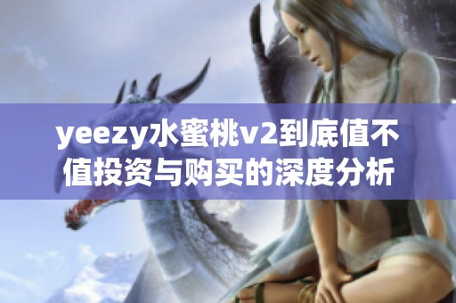 yeezy水蜜桃v2到底值不值投资与购买的深度分析