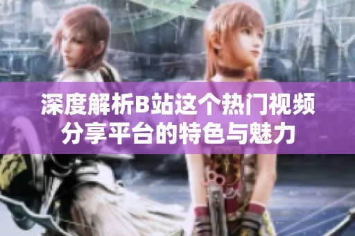 深度解析B站这个热门视频分享平台的特色与魅力