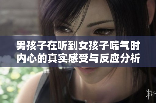 男孩子在听到女孩子喘气时内心的真实感受与反应分析
