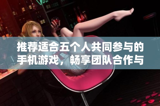推荐适合五个人共同参与的手机游戏，畅享团队合作与乐趣的最佳选择