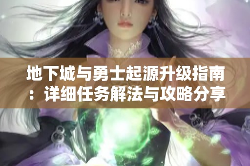 地下城与勇士起源升级指南：详细任务解法与攻略分享助你快速提升等级