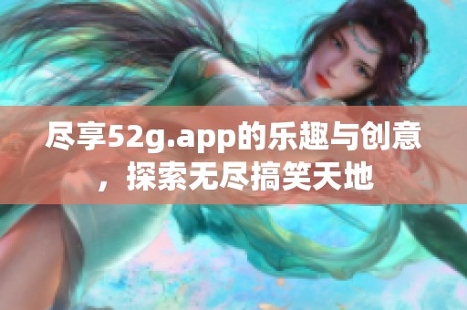 尽享52g.app的乐趣与创意，探索无尽搞笑天地