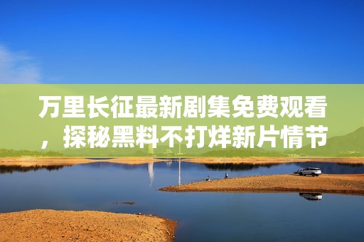 万里长征最新剧集免费观看，探秘黑料不打烊新片情节
