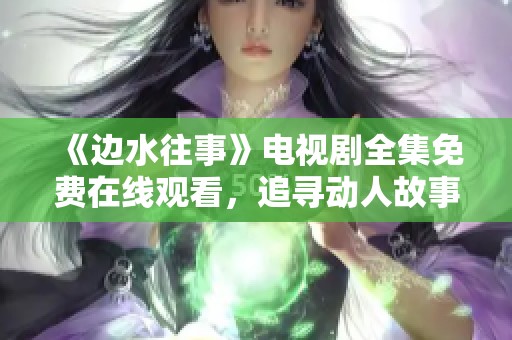 《边水往事》电视剧全集免费在线观看，追寻动人故事的旅程
