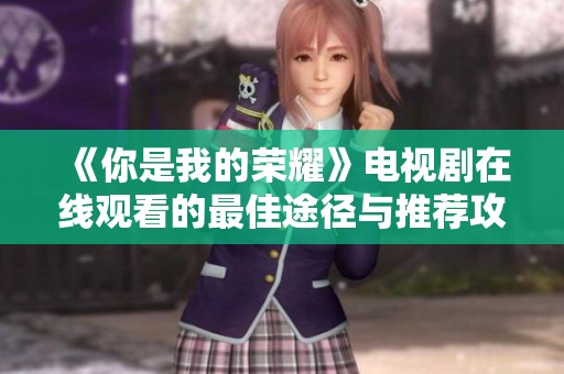 《你是我的荣耀》电视剧在线观看的最佳途径与推荐攻略