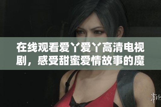在线观看爱丫爱丫高清电视剧，感受甜蜜爱情故事的魔力