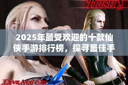2025年最受欢迎的十款仙侠手游排行榜，探寻最佳手游推荐和玩家体验