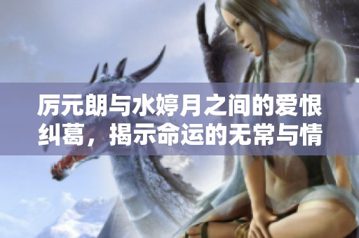 厉元朗与水婷月之间的爱恨纠葛，揭示命运的无常与情感的真谛