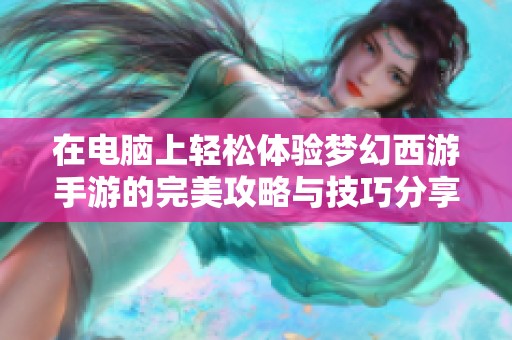 在电脑上轻松体验梦幻西游手游的完美攻略与技巧分享