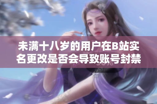 未满十八岁的用户在B站实名更改是否会导致账号封禁的分析