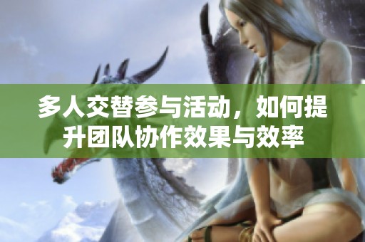 多人交替参与活动，如何提升团队协作效果与效率