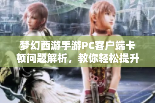 梦幻西游手游PC客户端卡顿问题解析，教你轻松提升游戏流畅度