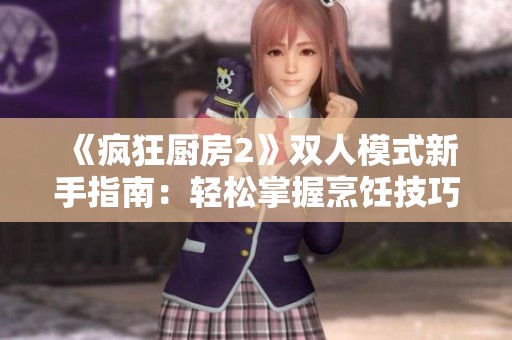 《疯狂厨房2》双人模式新手指南：轻松掌握烹饪技巧与合作策略