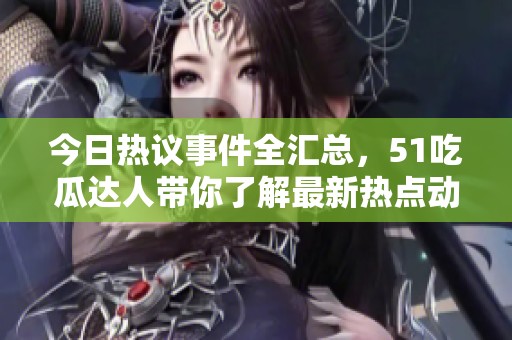 今日热议事件全汇总，51吃瓜达人带你了解最新热点动态