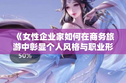 《女性企业家如何在商务旅游中彰显个人风格与职业形象》