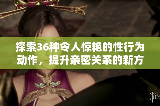 探索36种令人惊艳的性行为动作，提升亲密关系的新方式