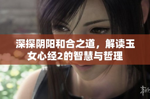 深探阴阳和合之道，解读玉女心经2的智慧与哲理