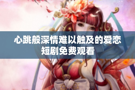 心跳般深情难以触及的爱恋短剧免费观看