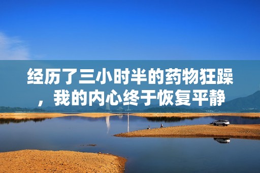 经历了三小时半的药物狂躁，我的内心终于恢复平静