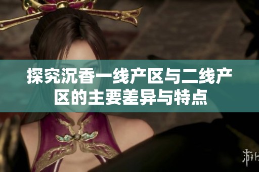 探究沉香一线产区与二线产区的主要差异与特点
