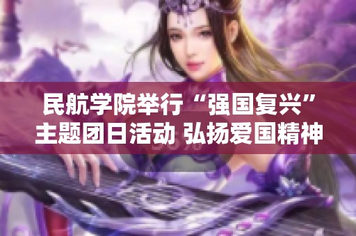 民航学院举行“强国复兴”主题团日活动 弘扬爱国精神与青春力量