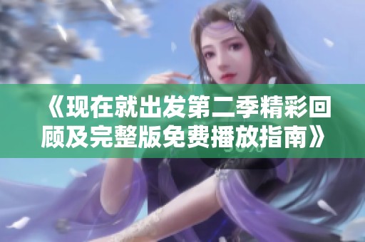 《现在就出发第二季精彩回顾及完整版免费播放指南》